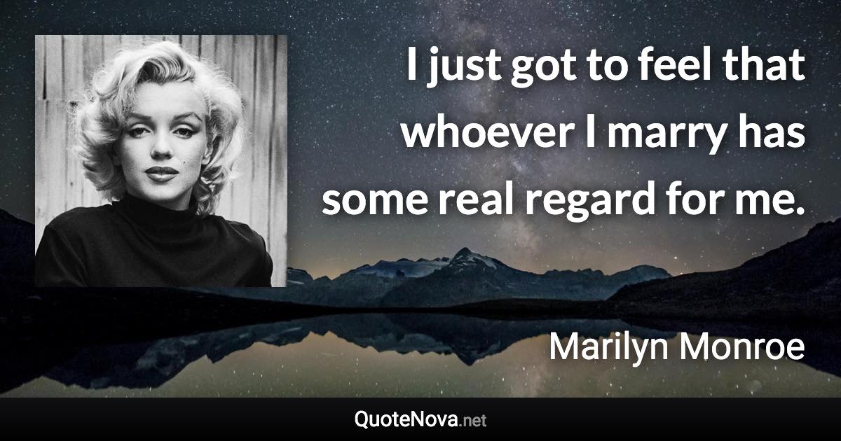 I just got to feel that whoever I marry has some real regard for me. - Marilyn Monroe quote