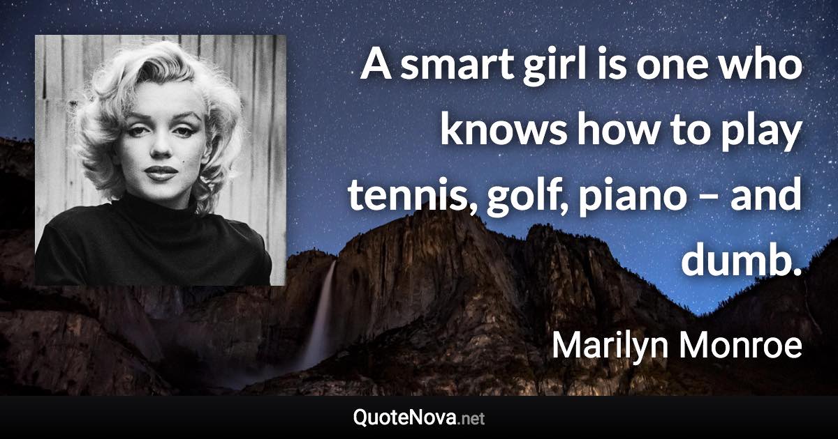 A smart girl is one who knows how to play tennis, golf, piano – and dumb. - Marilyn Monroe quote