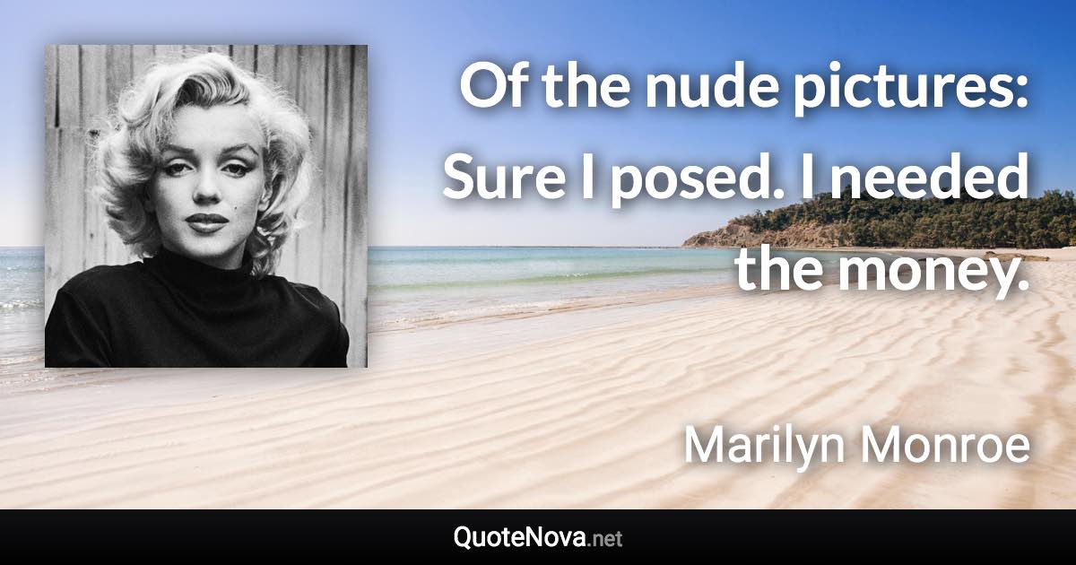 Of the nude pictures: Sure I posed. I needed the money. - Marilyn Monroe quote