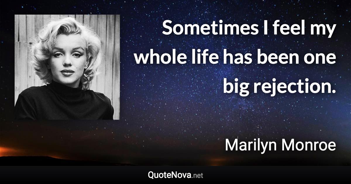 Sometimes I feel my whole life has been one big rejection. - Marilyn Monroe quote