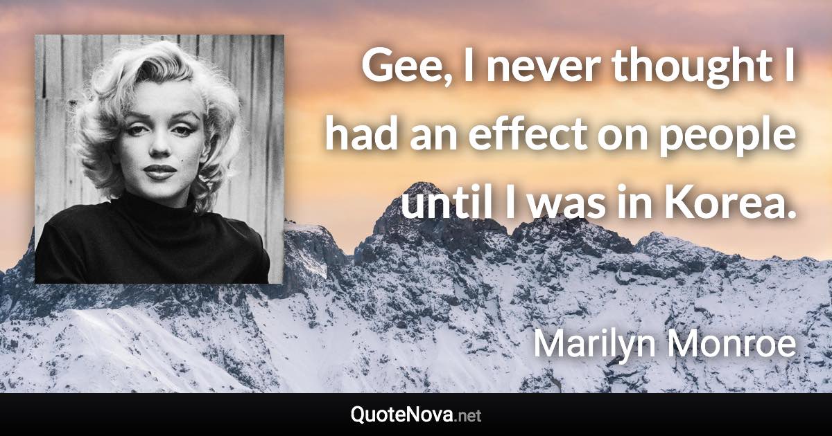 Gee, I never thought I had an effect on people until I was in Korea. - Marilyn Monroe quote