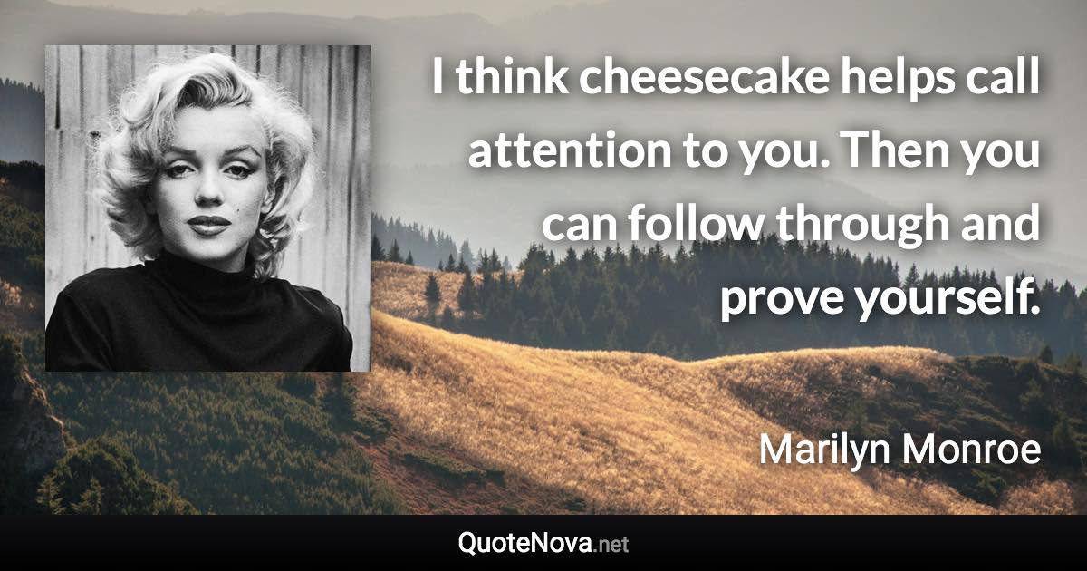 I think cheesecake helps call attention to you. Then you can follow through and prove yourself. - Marilyn Monroe quote