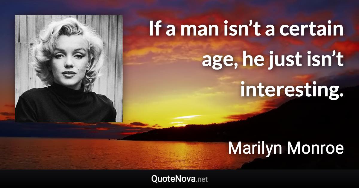 If a man isn’t a certain age, he just isn’t interesting. - Marilyn Monroe quote