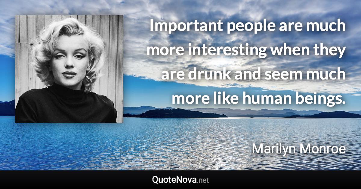 Important people are much more interesting when they are drunk and seem much more like human beings. - Marilyn Monroe quote