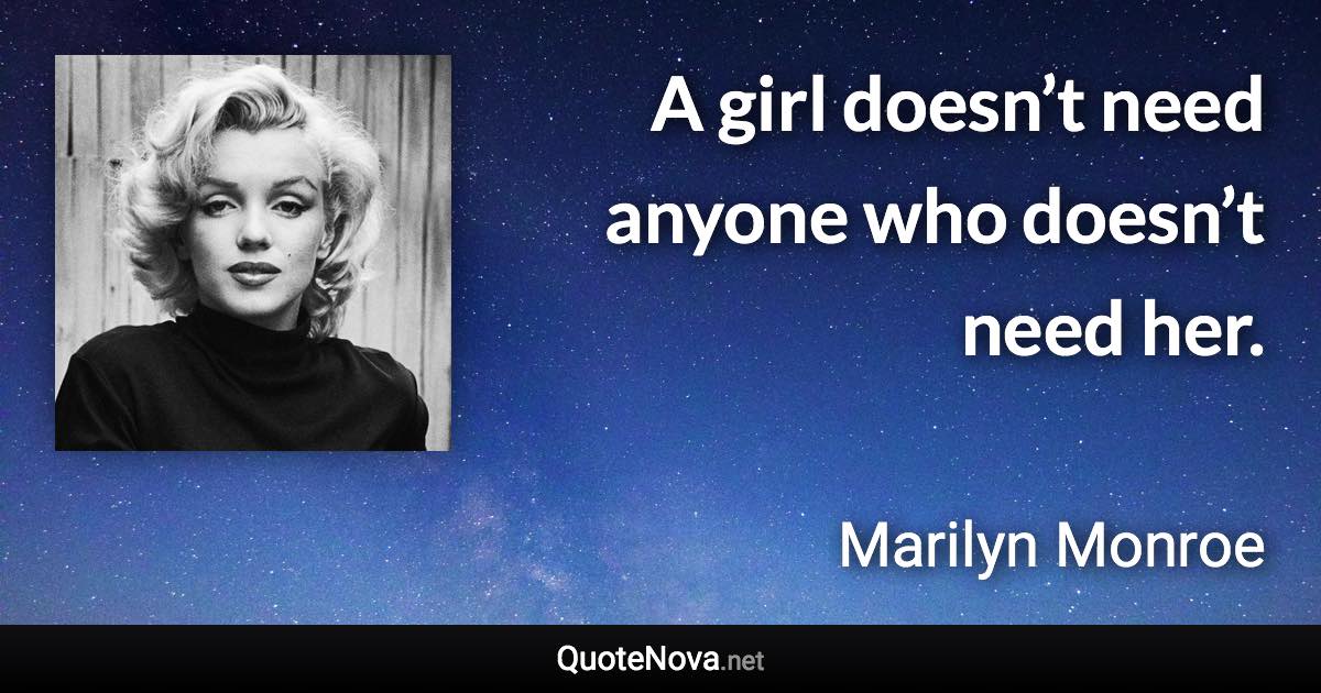A girl doesn’t need anyone who doesn’t need her. - Marilyn Monroe quote