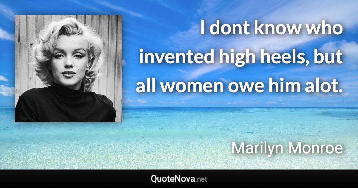 I dont know who invented high heels, but all women owe him alot. - Marilyn Monroe quote