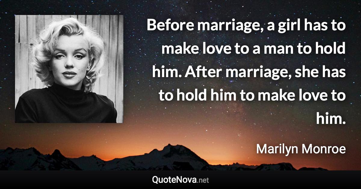 Before marriage, a girl has to make love to a man to hold him. After marriage, she has to hold him to make love to him. - Marilyn Monroe quote