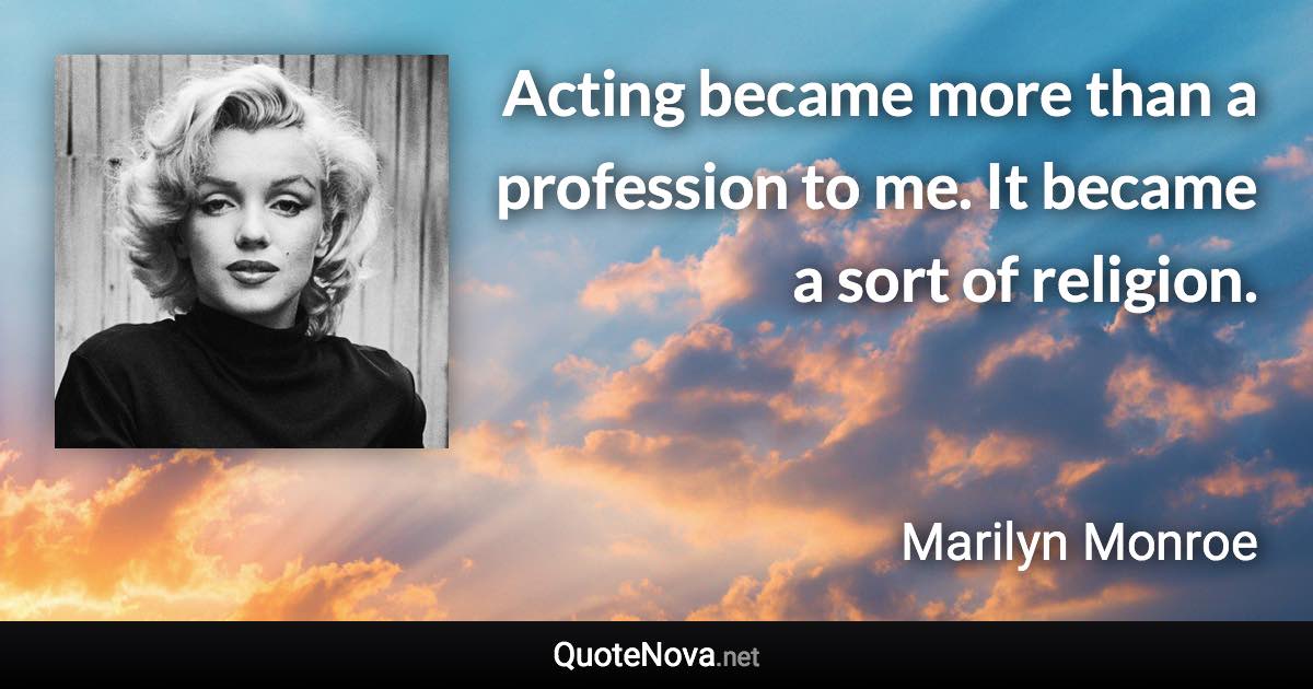 Acting became more than a profession to me. It became a sort of religion. - Marilyn Monroe quote