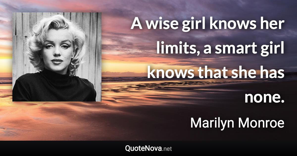 A wise girl knows her limits, a smart girl knows that she has none. - Marilyn Monroe quote
