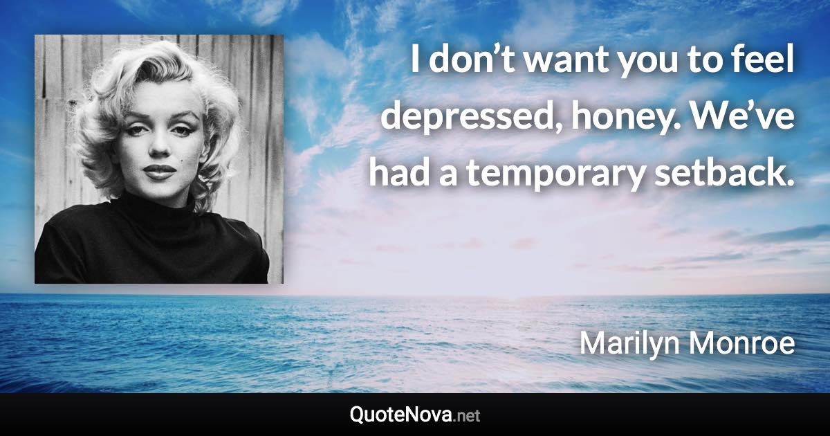 I don’t want you to feel depressed, honey. We’ve had a temporary setback. - Marilyn Monroe quote