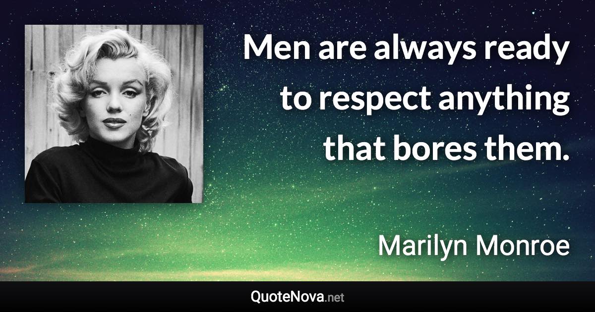 Men are always ready to respect anything that bores them. - Marilyn Monroe quote