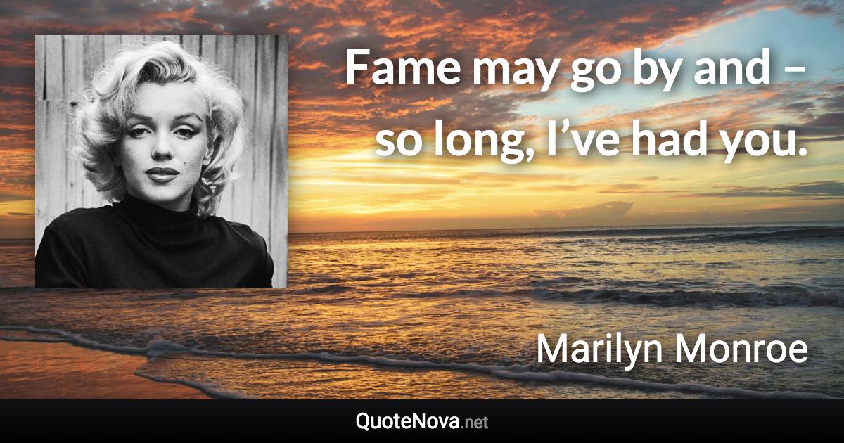 Fame may go by and – so long, I’ve had you. - Marilyn Monroe quote