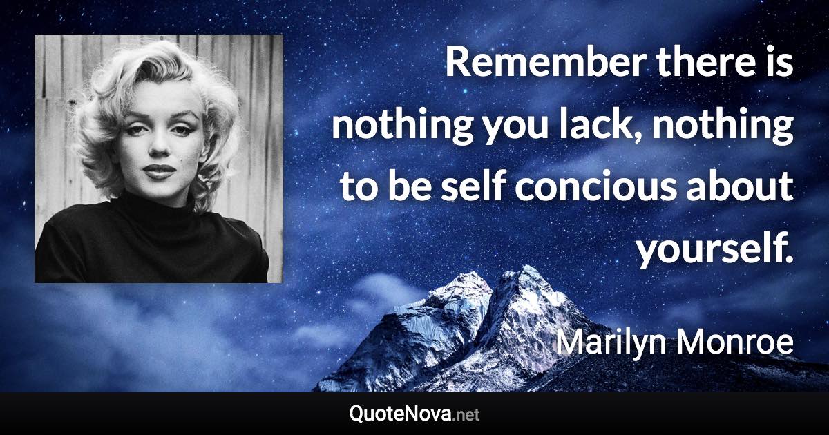 Remember there is nothing you lack, nothing to be self concious about yourself. - Marilyn Monroe quote