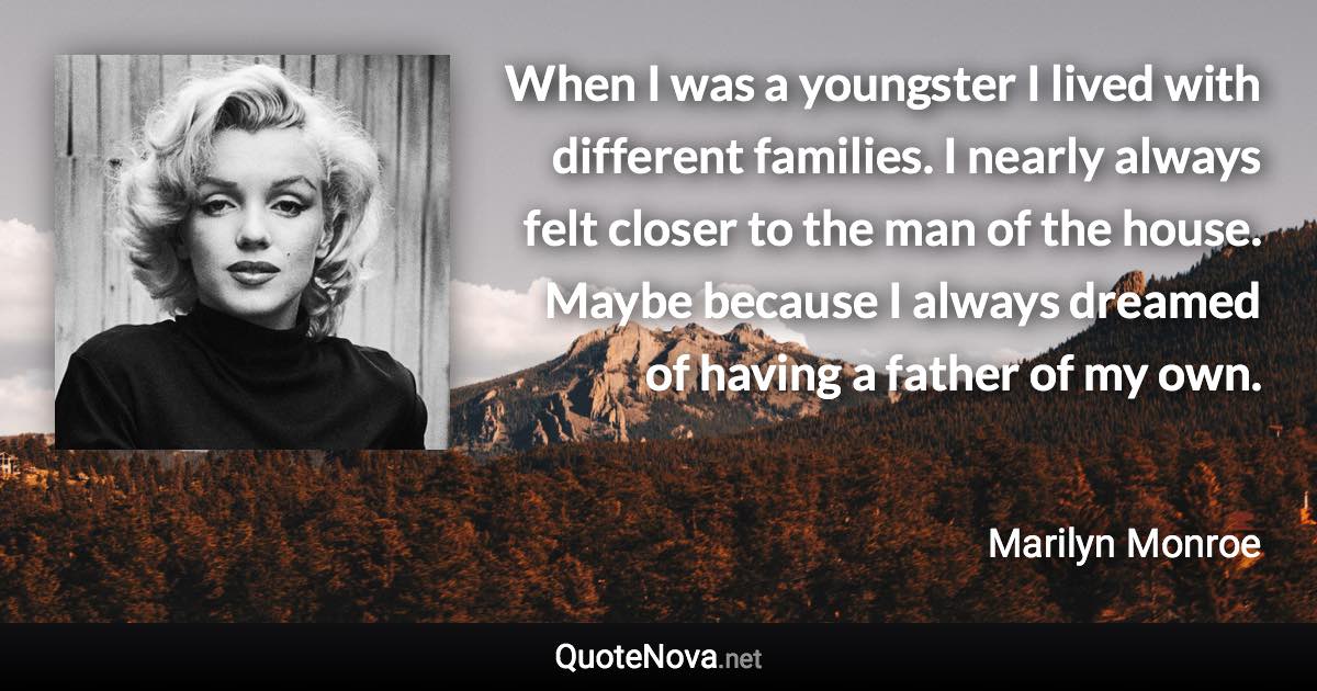 When I was a youngster I lived with different families. I nearly always felt closer to the man of the house. Maybe because I always dreamed of having a father of my own. - Marilyn Monroe quote