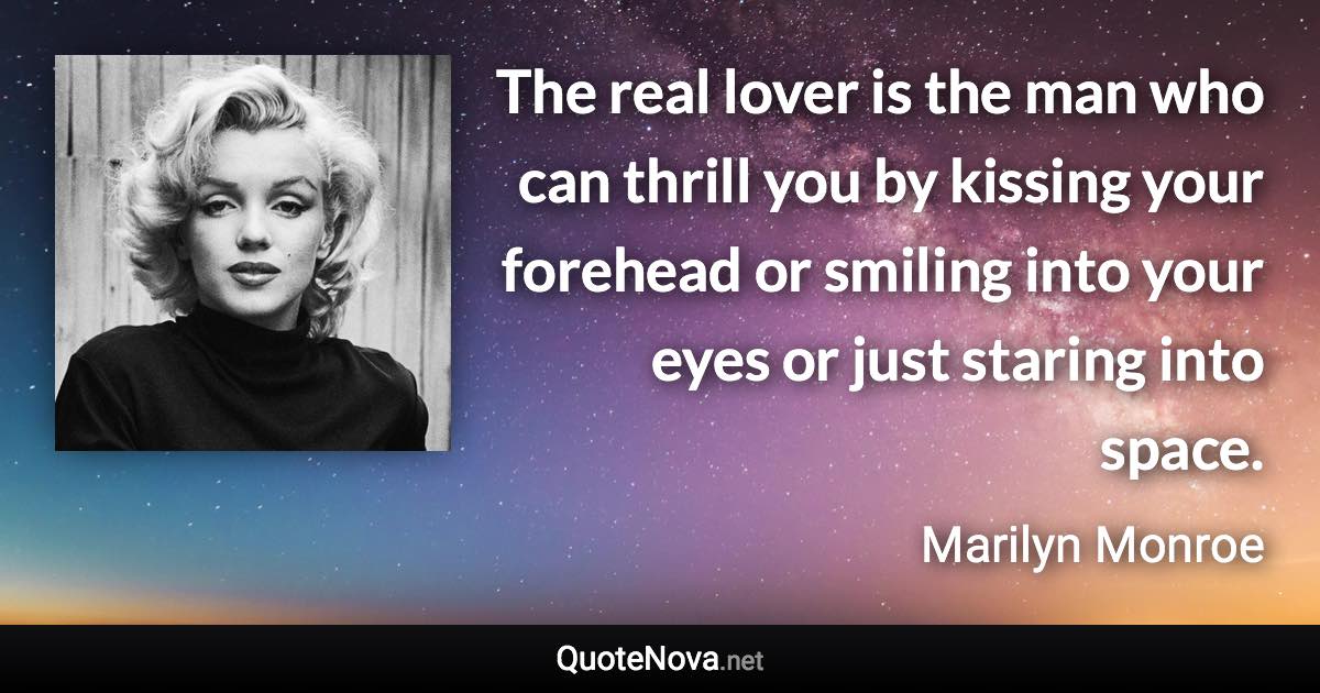 The real lover is the man who can thrill you by kissing your forehead or smiling into your eyes or just staring into space. - Marilyn Monroe quote