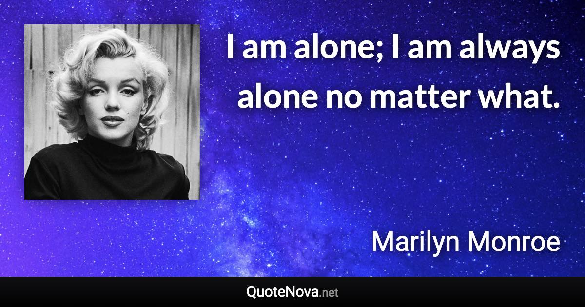 I am alone; I am always alone no matter what. - Marilyn Monroe quote