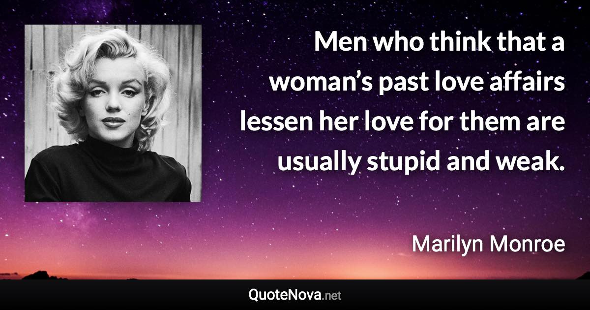 Men who think that a woman’s past love affairs lessen her love for them are usually stupid and weak. - Marilyn Monroe quote