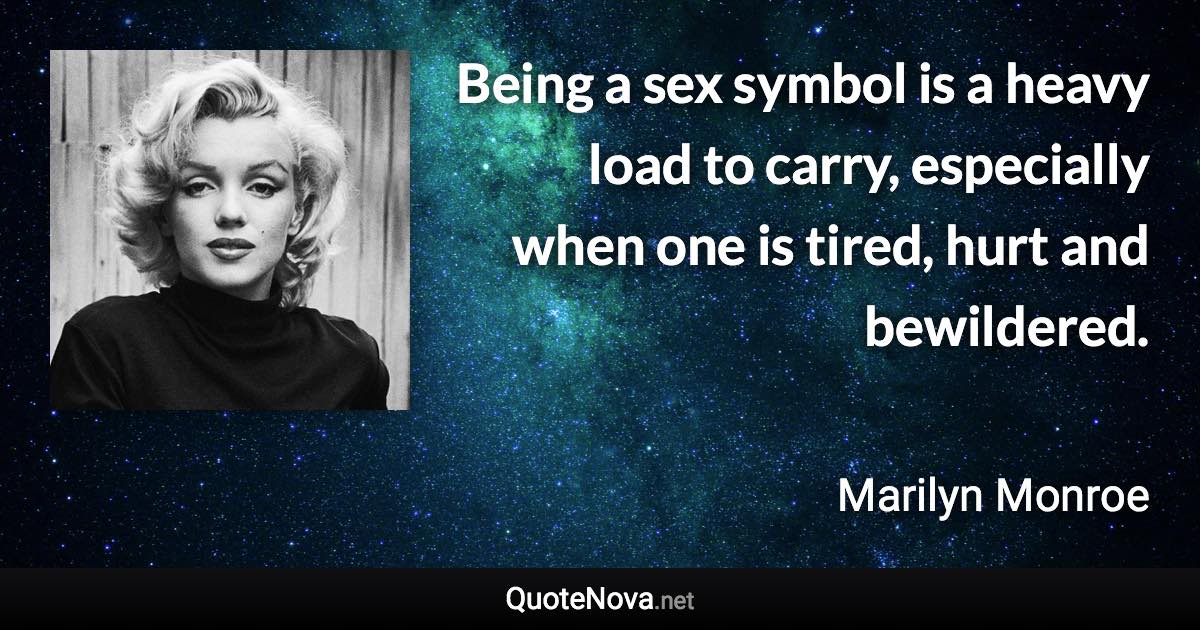 Being a sex symbol is a heavy load to carry, especially when one is tired, hurt and bewildered. - Marilyn Monroe quote