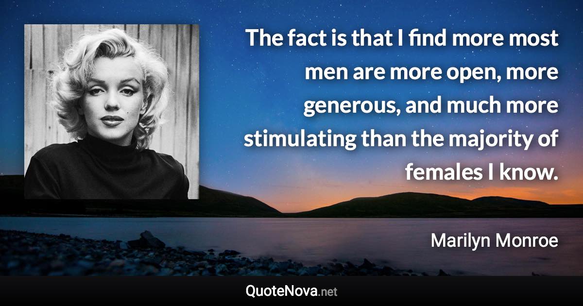 The fact is that I find more most men are more open, more generous, and much more stimulating than the majority of females I know. - Marilyn Monroe quote