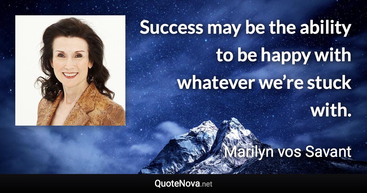 Success may be the ability to be happy with whatever we’re stuck with. - Marilyn vos Savant quote