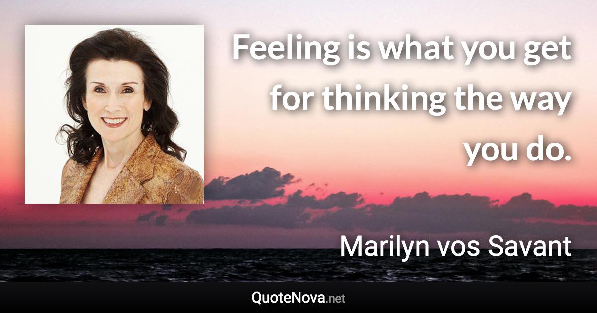 Feeling is what you get for thinking the way you do. - Marilyn vos Savant quote