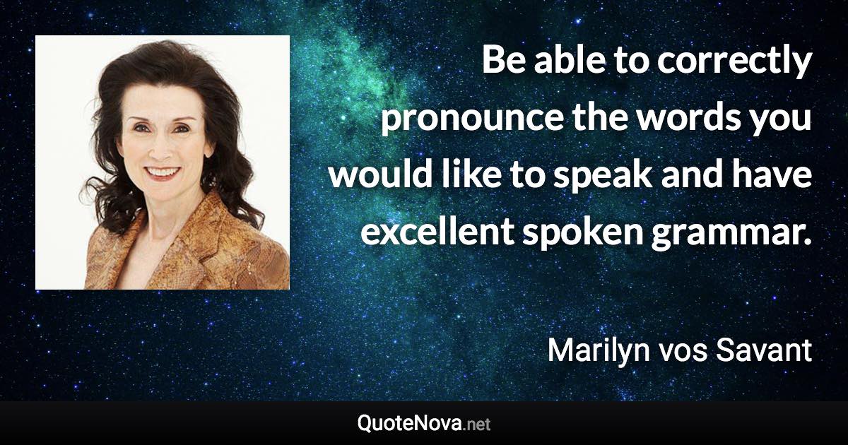 Be able to correctly pronounce the words you would like to speak and have excellent spoken grammar. - Marilyn vos Savant quote