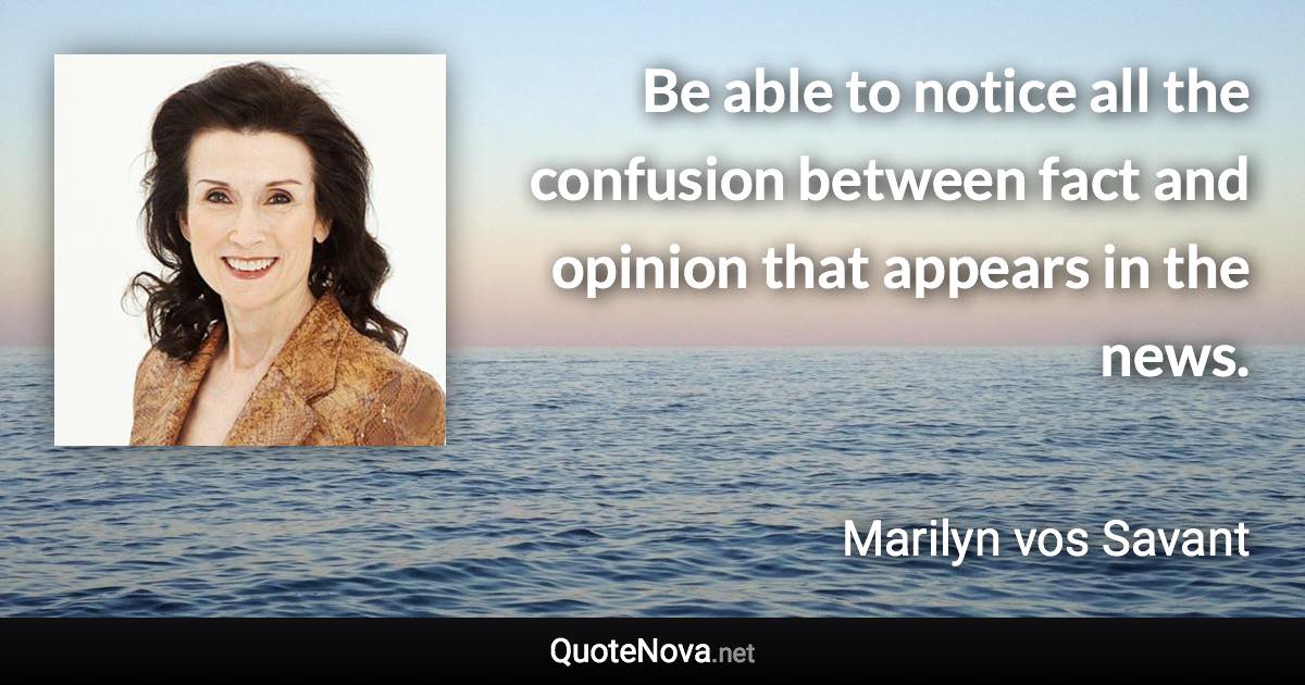 Be able to notice all the confusion between fact and opinion that appears in the news. - Marilyn vos Savant quote