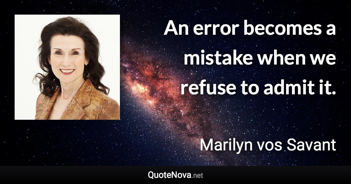 An error becomes a mistake when we refuse to admit it. - Marilyn vos Savant quote