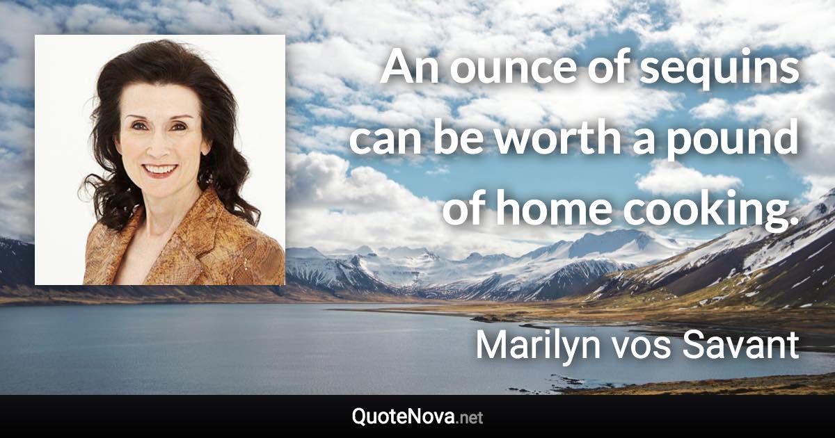 An ounce of sequins can be worth a pound of home cooking. - Marilyn vos Savant quote