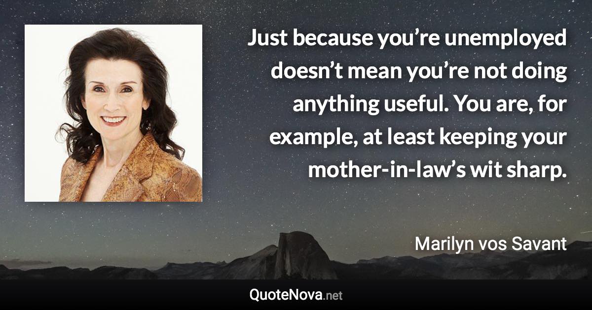 Just because you’re unemployed doesn’t mean you’re not doing anything useful. You are, for example, at least keeping your mother-in-law’s wit sharp. - Marilyn vos Savant quote