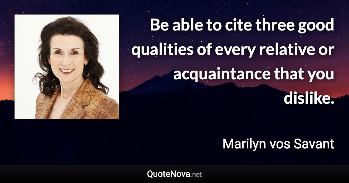 Be able to cite three good qualities of every relative or acquaintance that you dislike. - Marilyn vos Savant quote