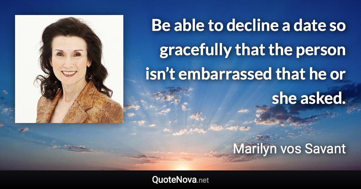 Be able to decline a date so gracefully that the person isn’t embarrassed that he or she asked. - Marilyn vos Savant quote