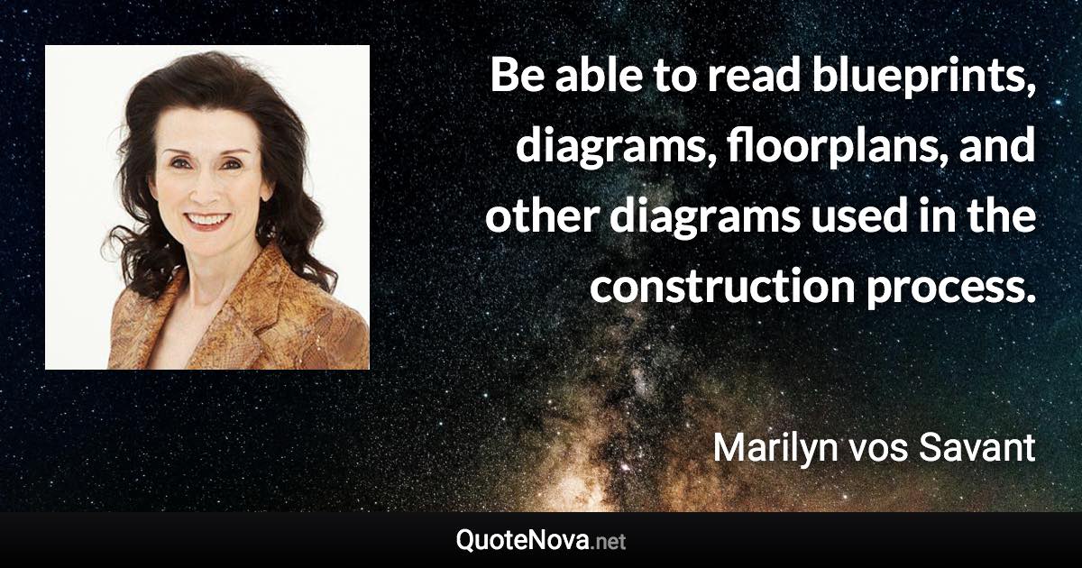 Be able to read blueprints, diagrams, floorplans, and other diagrams used in the construction process. - Marilyn vos Savant quote