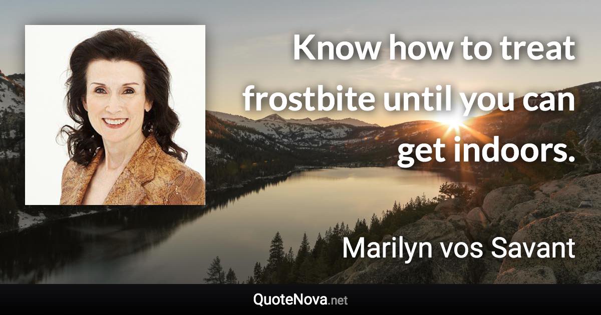 Know how to treat frostbite until you can get indoors. - Marilyn vos Savant quote