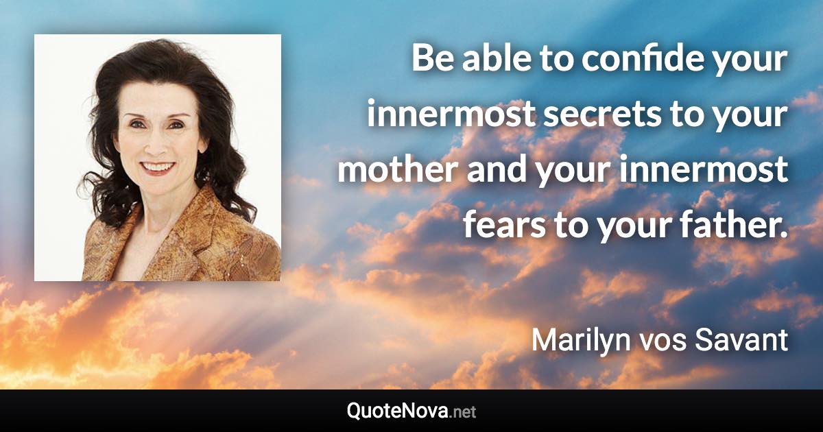 Be able to confide your innermost secrets to your mother and your innermost fears to your father. - Marilyn vos Savant quote