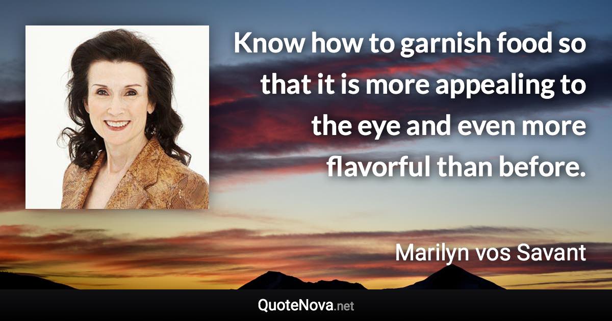 Know how to garnish food so that it is more appealing to the eye and even more flavorful than before. - Marilyn vos Savant quote