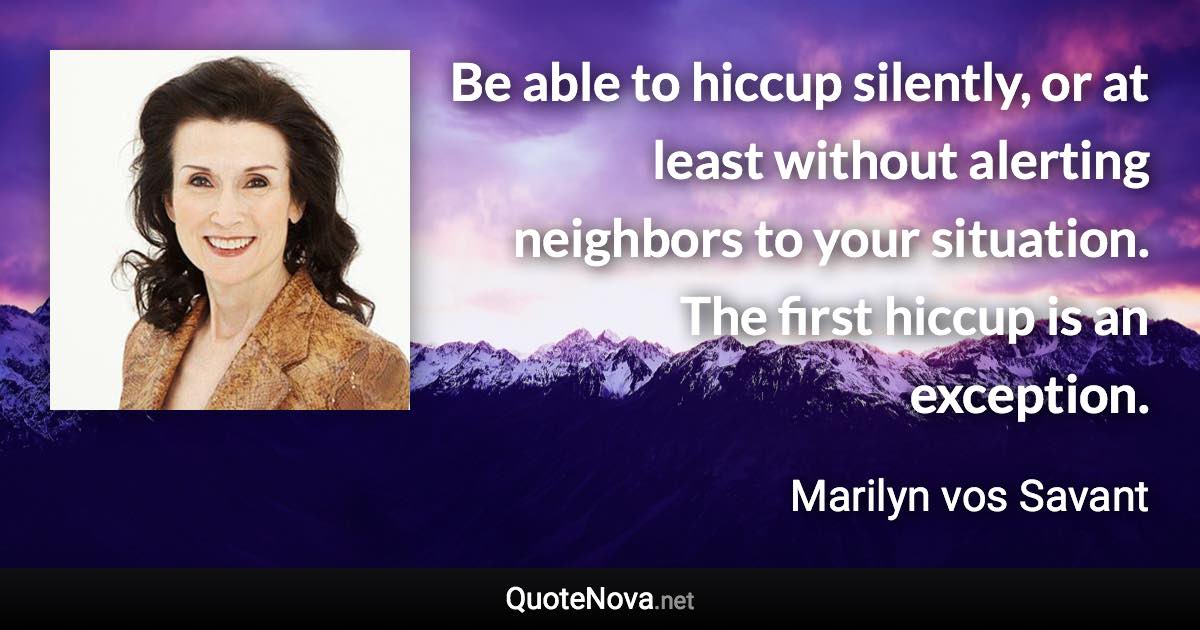 Be able to hiccup silently, or at least without alerting neighbors to your situation. The first hiccup is an exception. - Marilyn vos Savant quote