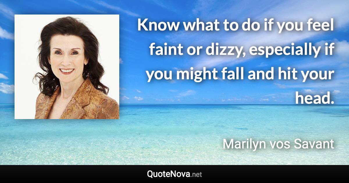 Know what to do if you feel faint or dizzy, especially if you might fall and hit your head. - Marilyn vos Savant quote