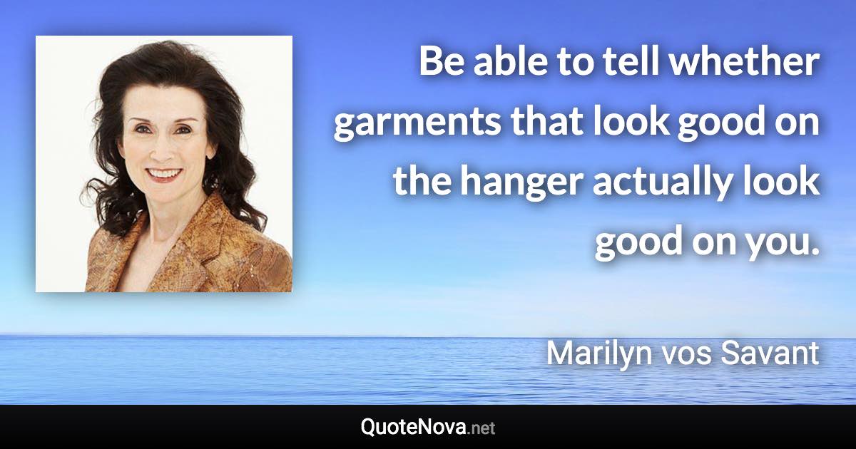 Be able to tell whether garments that look good on the hanger actually look good on you. - Marilyn vos Savant quote