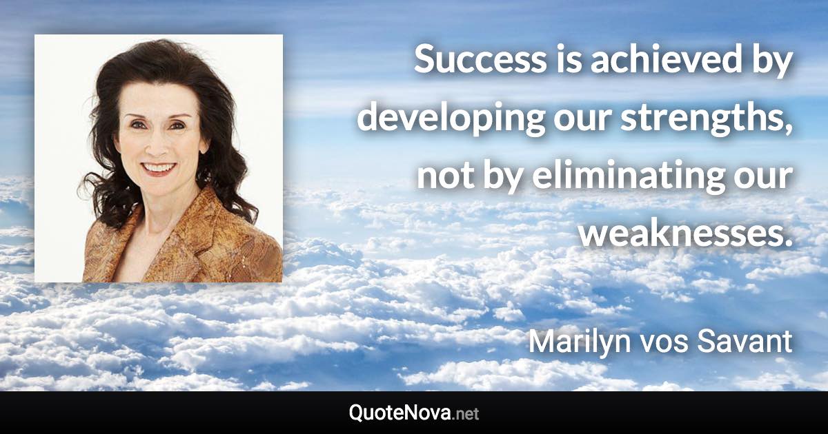 Success is achieved by developing our strengths, not by eliminating our weaknesses. - Marilyn vos Savant quote