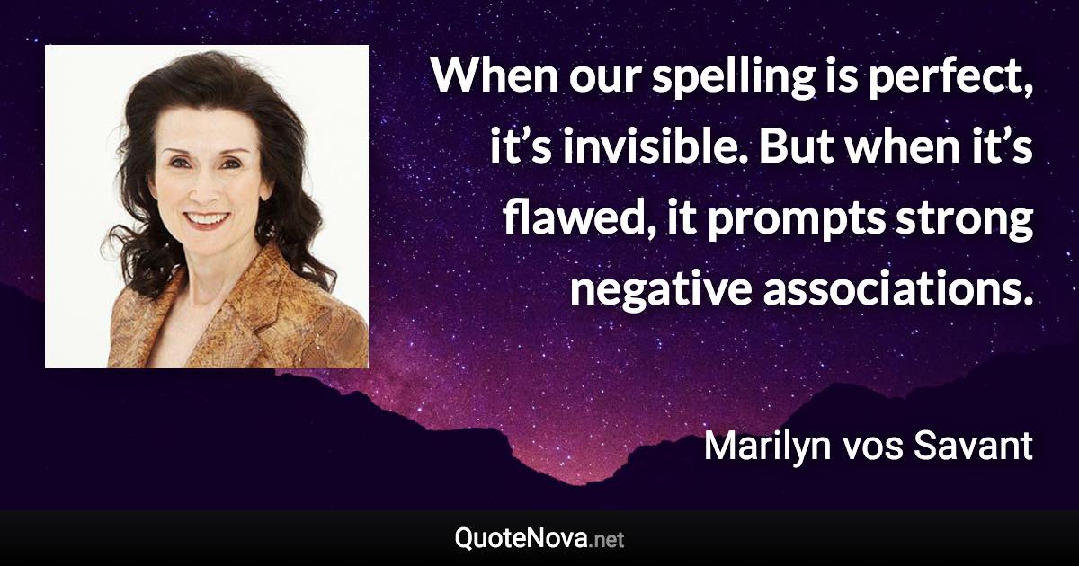 When our spelling is perfect, it’s invisible. But when it’s flawed, it prompts strong negative associations. - Marilyn vos Savant quote