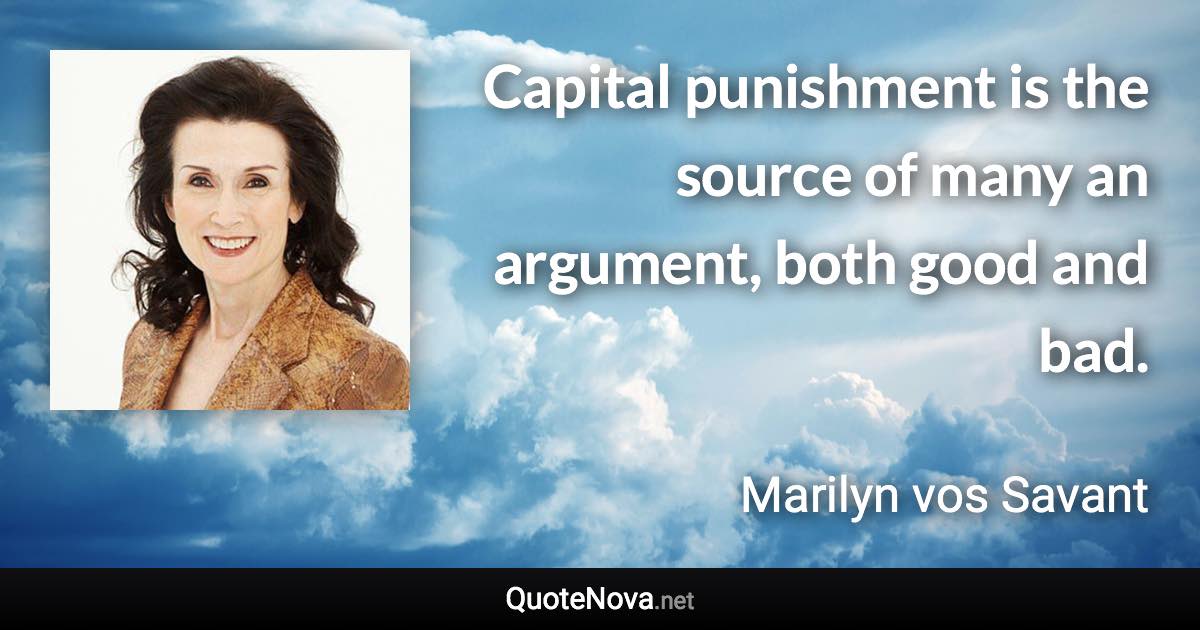 Capital punishment is the source of many an argument, both good and bad. - Marilyn vos Savant quote