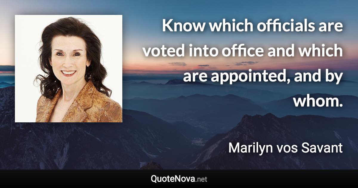 Know which officials are voted into office and which are appointed, and by whom. - Marilyn vos Savant quote