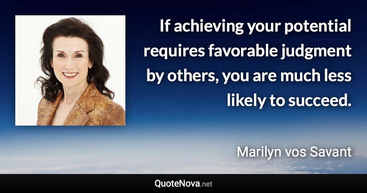 If achieving your potential requires favorable judgment by others, you are much less likely to succeed. - Marilyn vos Savant quote