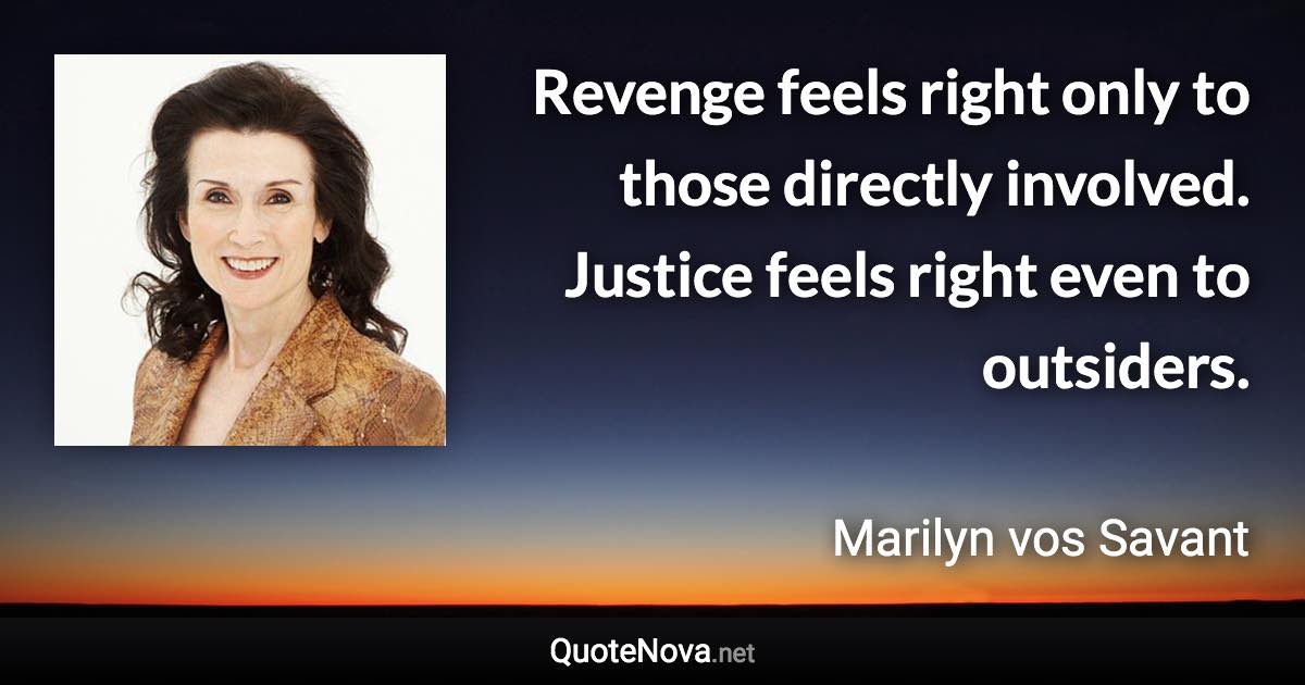 Revenge feels right only to those directly involved. Justice feels right even to outsiders. - Marilyn vos Savant quote