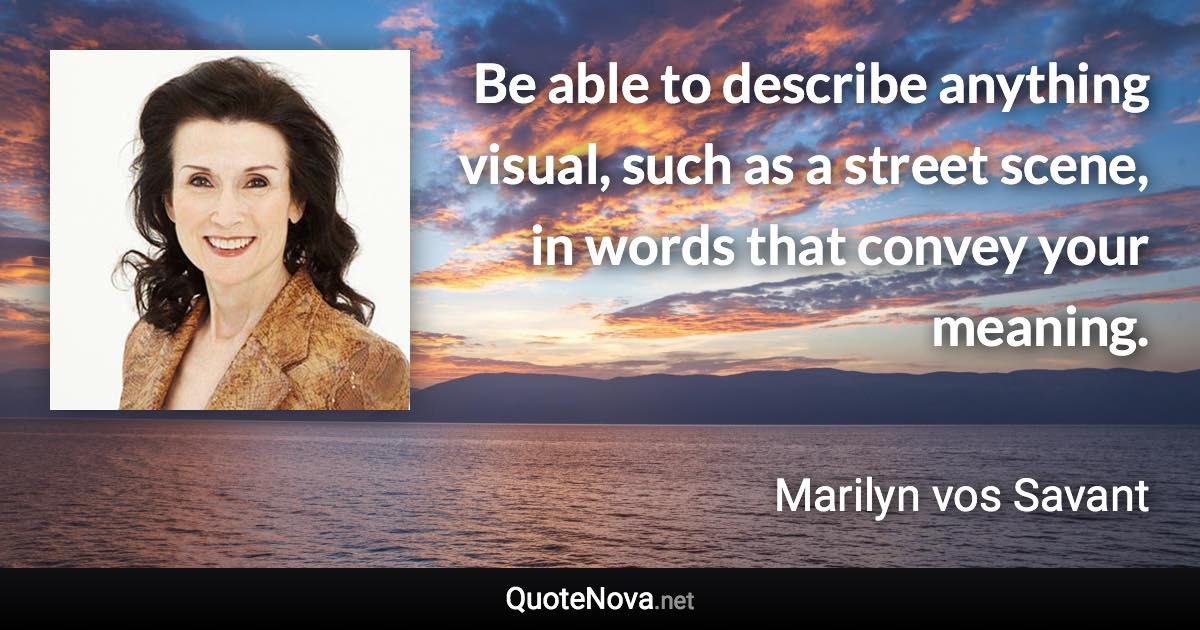 Be able to describe anything visual, such as a street scene, in words that convey your meaning. - Marilyn vos Savant quote