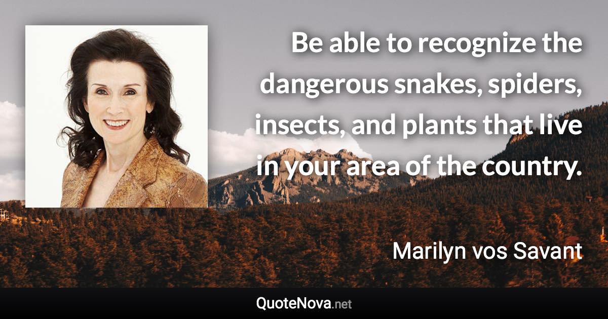 Be able to recognize the dangerous snakes, spiders, insects, and plants that live in your area of the country. - Marilyn vos Savant quote