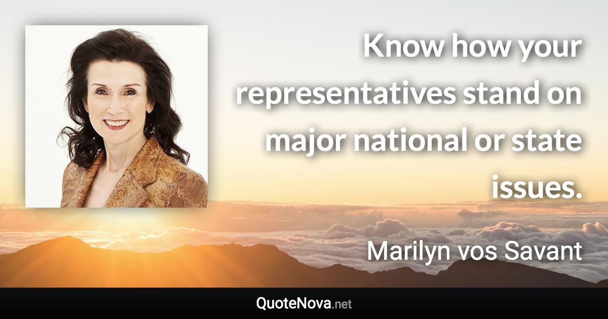 Know how your representatives stand on major national or state issues. - Marilyn vos Savant quote