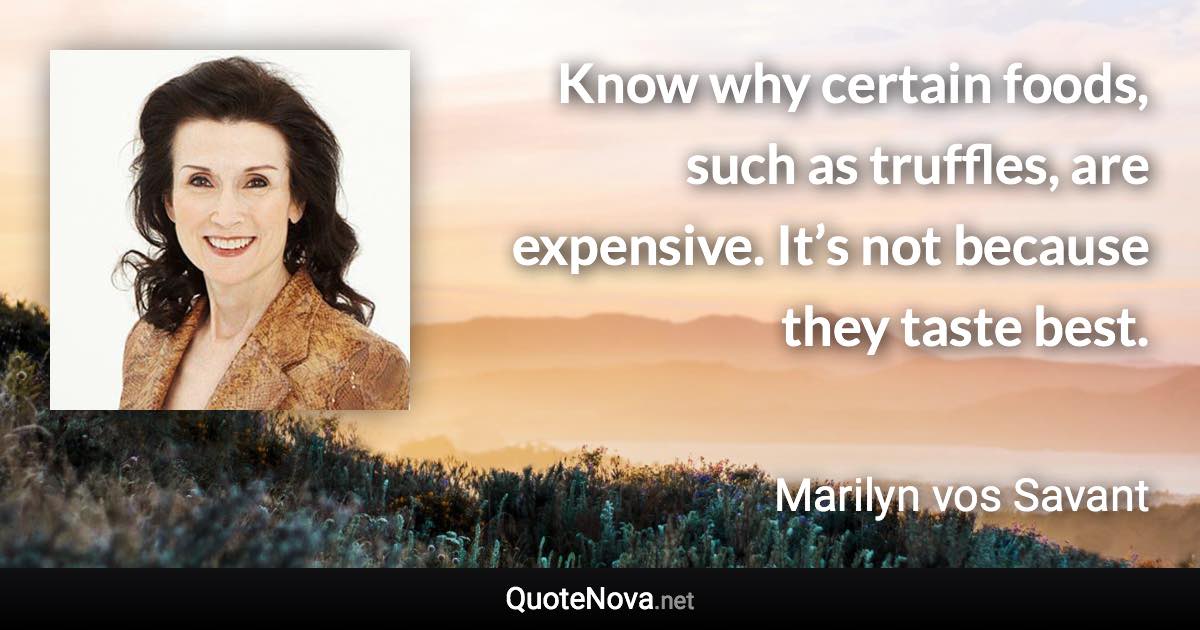 Know why certain foods, such as truffles, are expensive. It’s not because they taste best. - Marilyn vos Savant quote