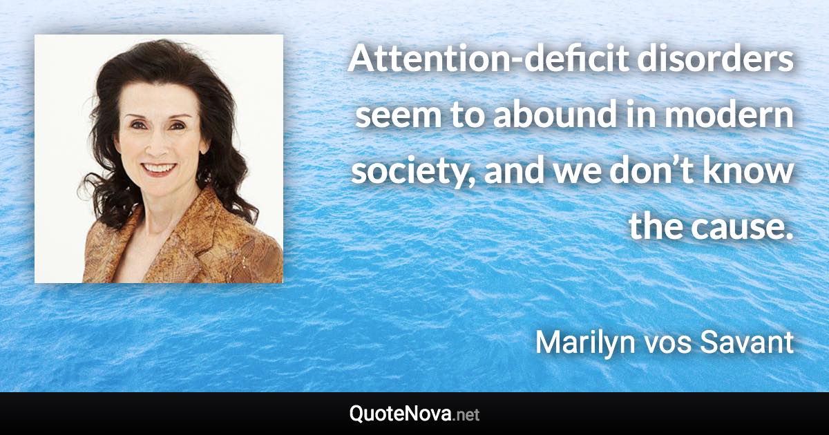 Attention-deficit disorders seem to abound in modern society, and we don’t know the cause. - Marilyn vos Savant quote